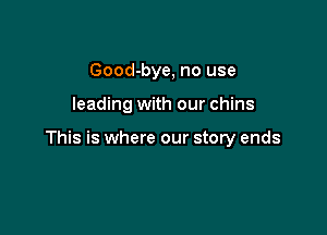 Good-bye, no use

leading with our chins

This is where our story ends