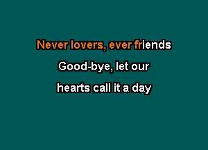 Never lovers, ever friends

Good-bye, let our

hearts call it a day