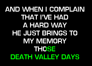 AND WHEN I COMPLAIN
THAT I'VE HAD
A HARD WAY
HE JUST BRINGS TO
MY MEMORY
THOSE
DEATH VALLEY DAYS
