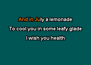 And in July a lemonade

To cool you in some leafy glade

I wish you health
