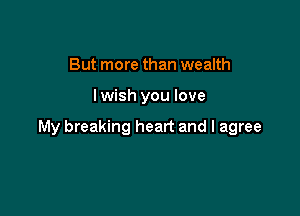 But more than wealth

lwish you love

My breaking heart and I agree