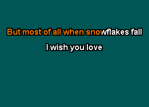 But most of all when snowflakes fall

lwish you love