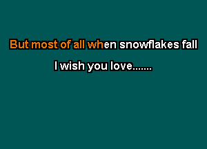 But most of all when snowflakes fall

lwish you love .......