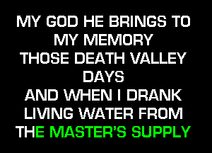 MY GOD HE BRINGS TO
MY MEMORY
THOSE DEATH VALLEY
DAYS
AND WHEN I DRANK
LIVING WATER FROM
THE MASTERS SUPPLY