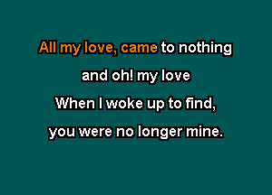 All my love, came to nothing

and oh! my love

When I woke up to find,

you were no longer mine.