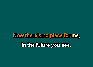 Now there's no place for me,

in the future you see.