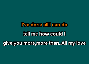 I've done all I can do

tell me how couldl

give you more.more than..All my love