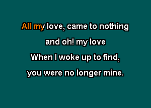 All my love, came to nothing

and oh! my love

When I woke up to find,

you were no longer mine.