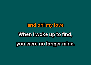 and oh! my love

When I woke up to find,

you were no longer mine.