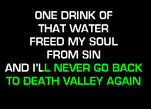 ONE DRINK OF
THAT WATER
FREED MY SOUL
FROM SIN
AND I'LL NEVER GO BACK
TO DEATH VALLEY AGAIN