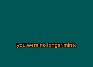 you were no longer mine.