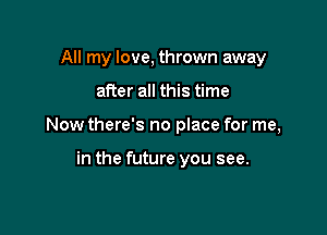 All my love, thrown away

after all this time

Now there's no place for me,

in the future you see.