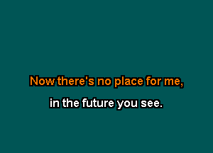 Now there's no place for me,

in the future you see.