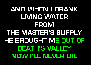 AND WHEN I DRANK
LIVING WATER
FROM
THE MASTERS SUPPLY
HE BROUGHT ME OUT OF
DEATHS VALLEY
NOW I'LL NEVER DIE