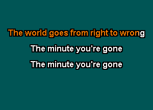 The world goes from right to wrong

The minute you're gone

The minute you're gone