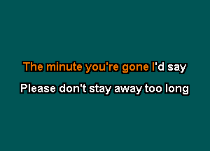 The minute you're gone I'd say

Please don't stay away too long