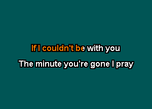 lfl couldn't be with you

The minute you're gone I pray