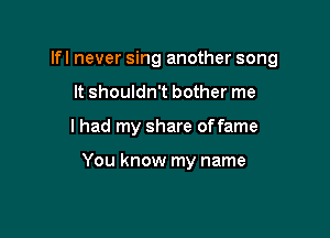 Ifl never sing another song

It shouldn't bother me
lhad my share offame

You know my name