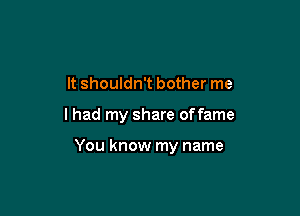 It shouldn't bother me

lhad my share offame

You know my name