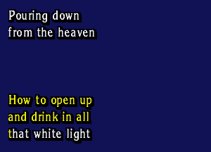Pouring down
from the heaven

How to open up
and drink in all
that white light