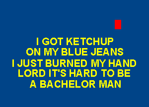 I GOT KETCHUP
ON MY BLUE JEANS

I JUST BURNED MY HAND
LORD IT'S HARD TO BE

A BACHELOR MAN