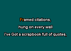 Framed citations,

hung on every wall

We Got a scrapbook full of quotes,
