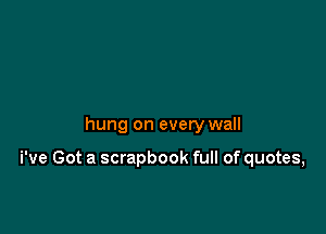 hung on every wall

We Got a scrapbook full of quotes,