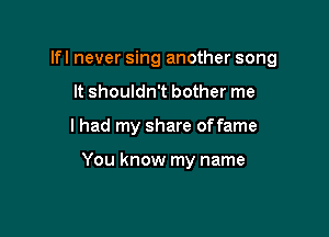 Ifl never sing another song

It shouldn't bother me
lhad my share offame

You know my name