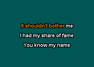 It shouldn't bother me

lhad my share offame

You know my name