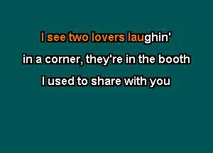 lsee two lovers laughin'

in a corner, they're in the booth

I used to share with you
