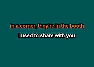 in a corner, they're in the booth

I used to share with you