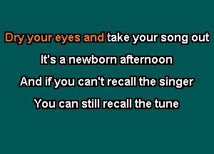 Dry your eyes and take your song out
It's a newborn afternoon
And ifyou can't recall the singer

You can still recall the tune