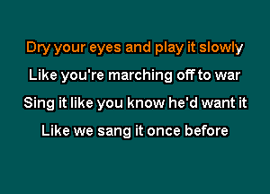 Dry your eyes and play it slowly
Like you're marching offto war
Sing it like you know he'd want it

Like we sang it once before