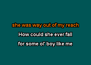 she was way out of my reach

How could she ever fall

for some ol' boy like me