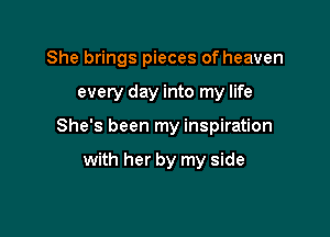 She brings pieces of heaven

every day into my life
She's been my inspiration

with her by my side