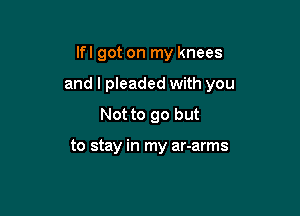 Ifl got on my knees

and l pleaded with you

Not to go but

to stay in my ar-arms