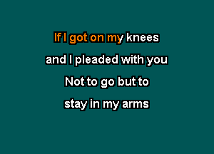 Ifl got on my knees

and l pleaded with you

Not to go but to

stay in my arms