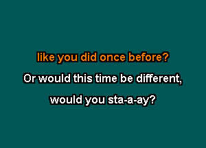 like you did once before?

Or would this time be different,

would you sta-a-ay?