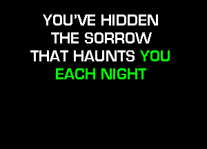 YOU'VE HIDDEN
THE BORROW
THAT HAUNTS YOU
EACH NIGHT