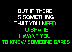 BUT IF THERE
IS SOMETHING
THAT YOU NEED
TO SHARE

I WANT YOU
TO KNOW SOMEONE CARES