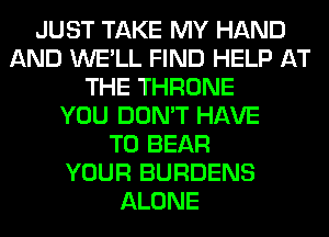 JUST TAKE MY HAND
AND WE'LL FIND HELP AT
THE THRONE
YOU DON'T HAVE
TO BEAR
YOUR BURDENS
ALONE