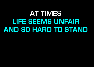 AT TIMES
LIFE SEEMS UNFAIR
AND SO HARD TO STAND