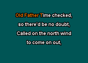 Old Father Time checked,

so there'd be no doubt,
Called on the north wind

to come on out,