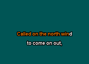 Called on the north wind

to come on out,