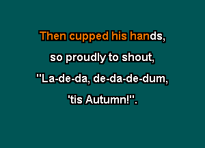 Then cupped his hands,

so proudly to shout,

La-de-da, de-da-de-dum,

'tis Autumnl.