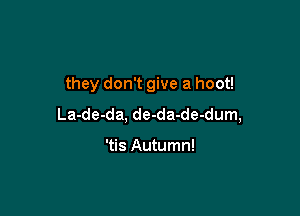 they don't give a hoot!

La-de-da, de-da-de-dum,

'tis Autumn!