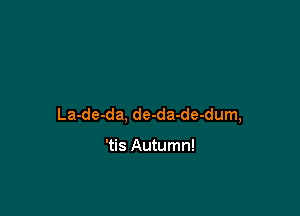 La-de-da, de-da-de-dum,

'tis Autumn!