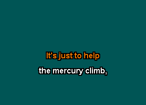 It's just to help

the mercury climb,