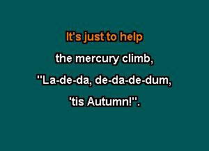 It'sjust to help

the mercury climb,

La-de-da, de-da-de-dum,

'tis Autumn!.