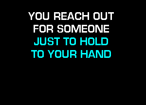 YOU REACH OUT
FOR SOMEONE
JUST TO HOLD

TO YOUR HAND